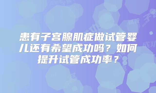 患有子宫腺肌症做试管婴儿还有希望成功吗？如何提升试管成功率？