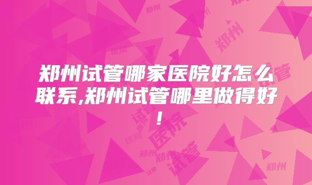 郑州试管哪家医院好怎么联系,郑州试管哪里做得好!