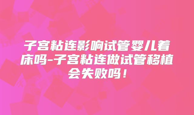 子宫粘连影响试管婴儿着床吗-子宫粘连做试管移植会失败吗！