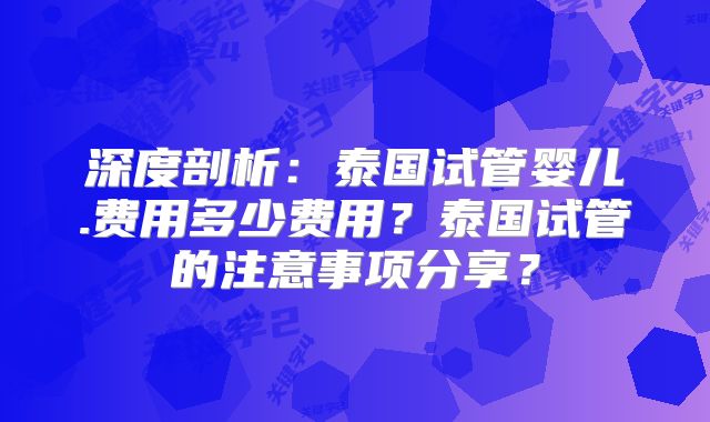 深度剖析:泰国试管婴儿.费用多少费用?泰国试管的注意事项分享?