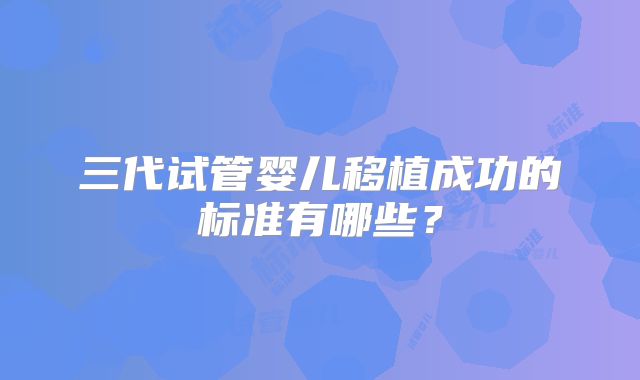 三代试管婴儿移植成功的标准有哪些？
