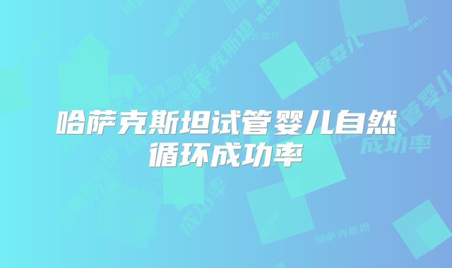 哈萨克斯坦试管婴儿自然循环成功率