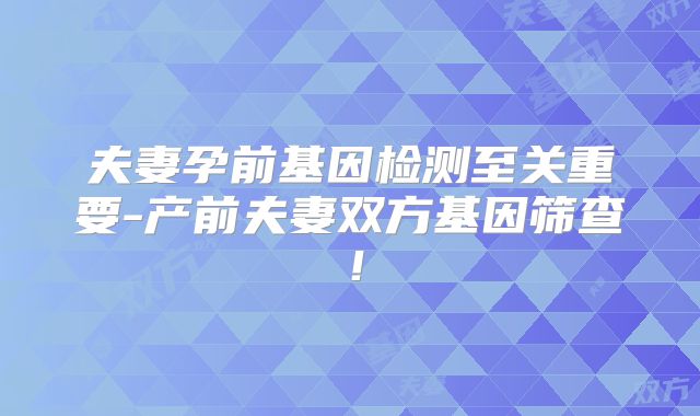 夫妻孕前基因检测至关重要-产前夫妻双方基因筛查！