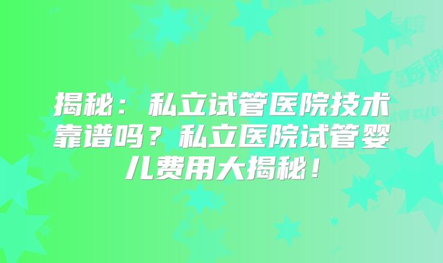 揭秘：私立试管医院技术靠谱吗？私立医院试管婴儿费用大揭秘！