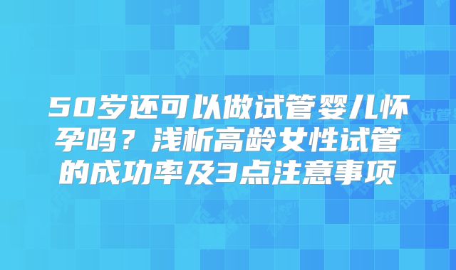 50岁还可以做试管婴儿怀孕吗？浅析高龄女性试管的成功率及3点注意事项