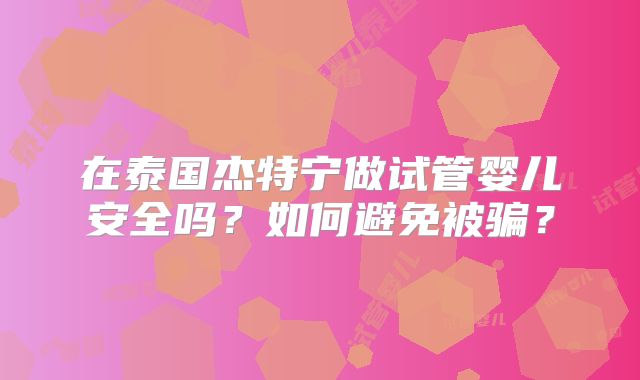 在泰国杰特宁做试管婴儿安全吗？如何避免被骗？
