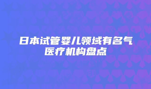 日本试管婴儿领域有名气医疗机构盘点