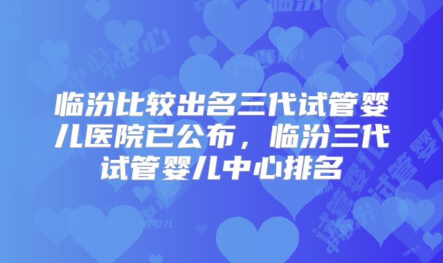 临汾比较出名三代试管婴儿医院已公布,临汾三代试管婴儿中心排名