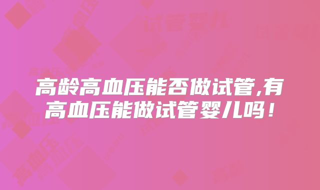 高龄高血压能否做试管,有高血压能做试管婴儿吗！