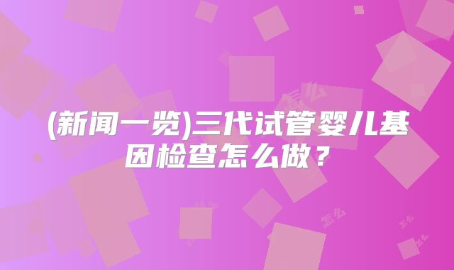 (新闻一览)三代试管婴儿基因检查怎么做?