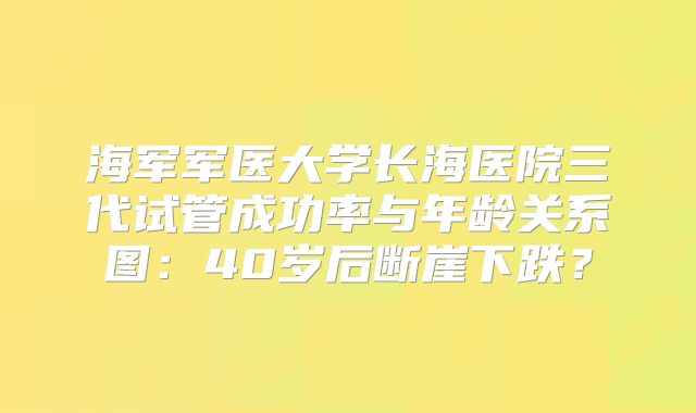 海军军医大学长海医院三代试管成功率与年龄关系图：40岁后断崖下跌？