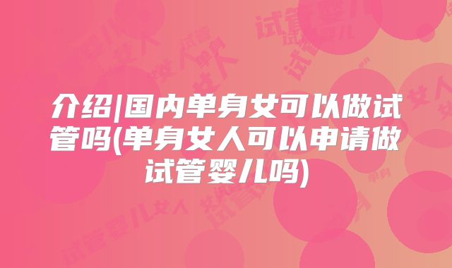 介绍|国内单身女可以做试管吗(单身女人可以申请做试管婴儿吗)