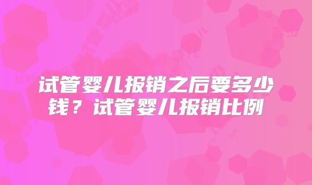 试管婴儿报销之后要多少钱?试管婴儿报销比例