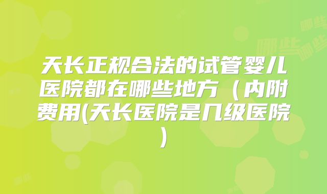 天长正规合法的试管婴儿医院都在哪些地方（内附费用(天长医院是几级医院)