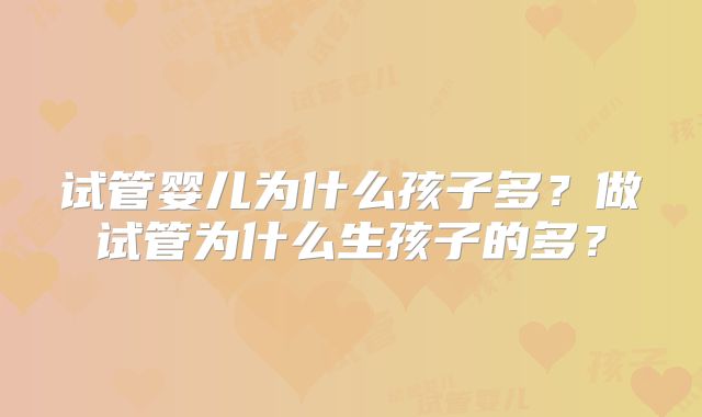 试管婴儿为什么孩子多？做试管为什么生孩子的多？