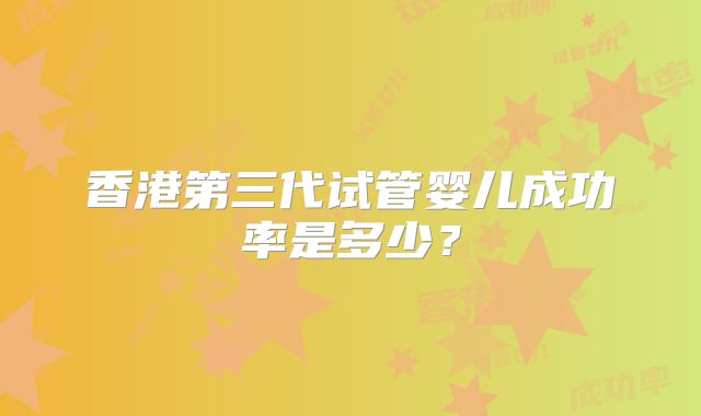香港第三代试管婴儿成功率是多少？