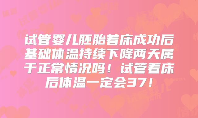 试管婴儿胚胎着床成功后基础体温持续下降两天属于正常情况吗!试管着床后体温一定会37!