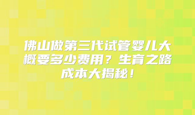 佛山做第三代试管婴儿大概要多少费用？生育之路成本大揭秘！