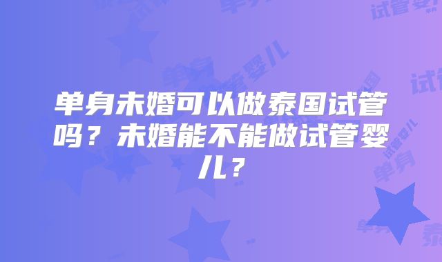 单身未婚可以做泰国试管吗?未婚能不能做试管婴儿?