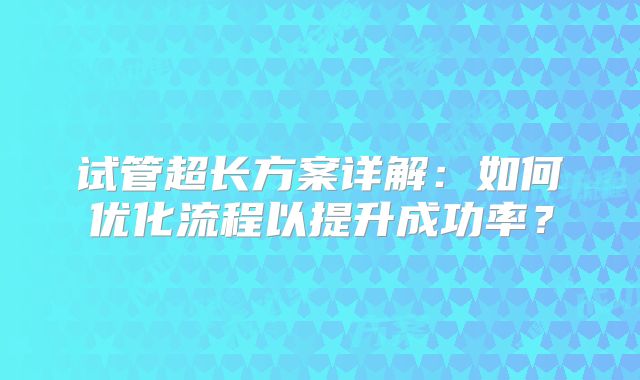 试管超长方案详解：如何优化流程以提升成功率？