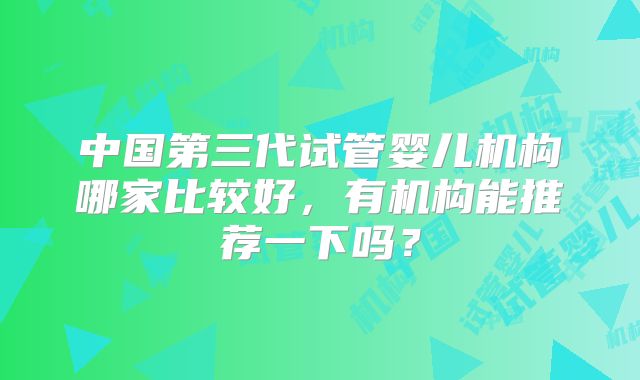中国第三代试管婴儿机构哪家比较好，有机构能推荐一下吗？