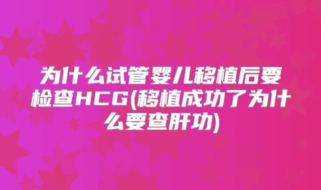 为什么试管婴儿移植后要检查HCG(移植成功了为什么要查肝功)