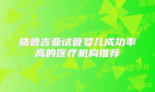 格鲁吉亚试管婴儿成功率高的医疗机构推荐