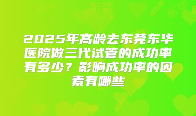 2025年高龄去东莞东华医院做三代试管的成功率有多少？影响成功率的因素有哪些