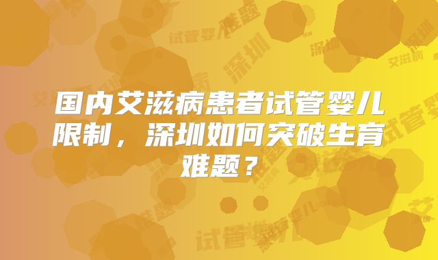 国内艾滋病患者试管婴儿限制，深圳如何突破生育难题？