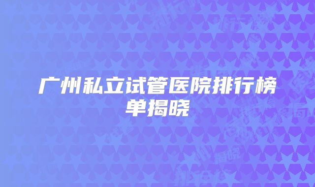 广州私立试管医院排行榜单揭晓