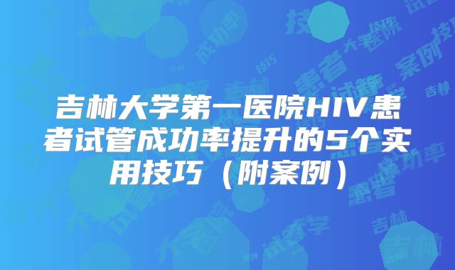 吉林大学第一医院HIV患者试管成功率提升的5个实用技巧(附案例)