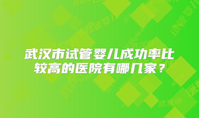 武汉市试管婴儿成功率比较高的医院有哪几家？