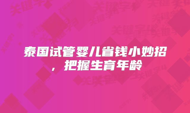 泰国试管婴儿省钱小妙招，把握生育年龄