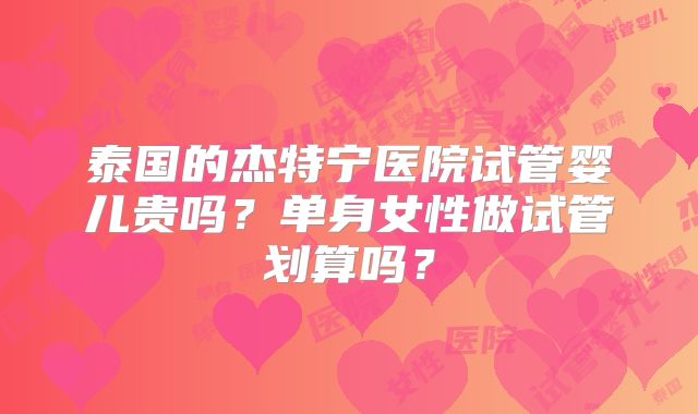 泰国的杰特宁医院试管婴儿贵吗？单身女性做试管划算吗？