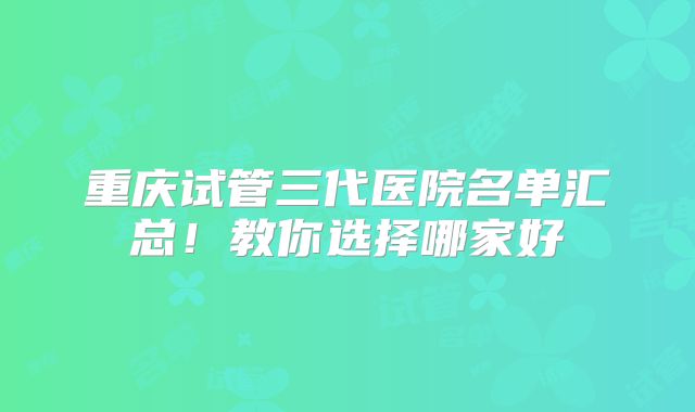 重庆试管三代医院名单汇总！教你选择哪家好