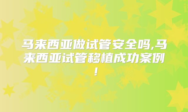 马来西亚做试管安全吗,马来西亚试管移植成功案例！