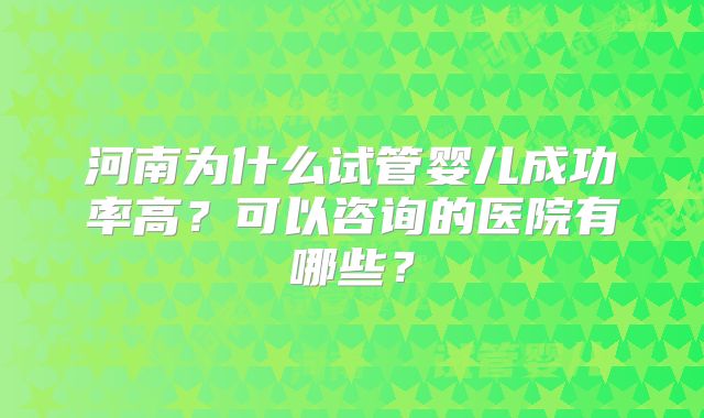 河南为什么试管婴儿成功率高？可以咨询的医院有哪些？