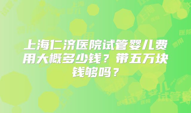 上海仁济医院试管婴儿费用大概多少钱？带五万块钱够吗？