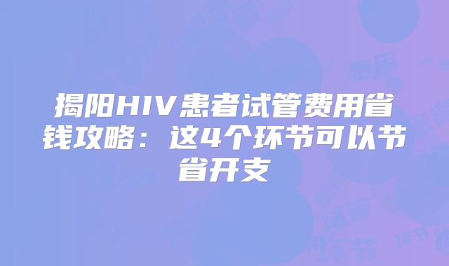 揭阳HIV患者试管费用省钱攻略:这4个环节可以节省开支