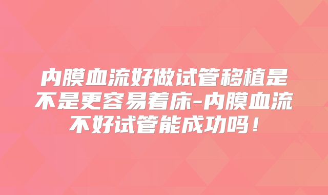 内膜血流好做试管移植是不是更容易着床-内膜血流不好试管能成功吗！