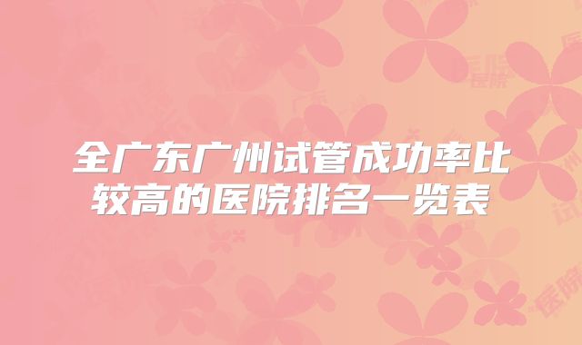 全广东广州试管成功率比较高的医院排名一览表