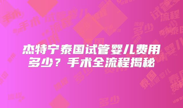 杰特宁泰国试管婴儿费用多少?手术全流程揭秘