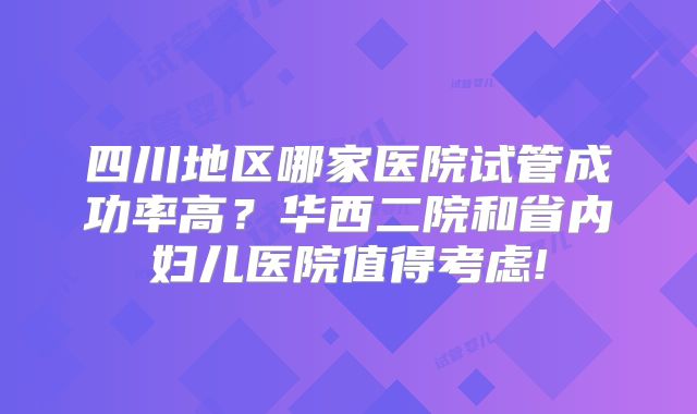 四川地区哪家医院试管成功率高？华西二院和省内妇儿医院值得考虑!