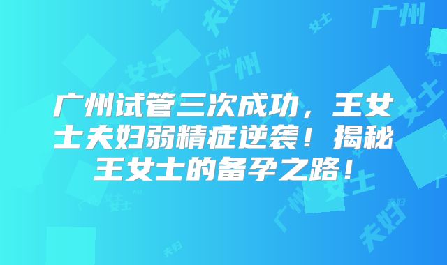 广州试管三次成功，王女士夫妇弱精症逆袭！揭秘王女士的备孕之路！