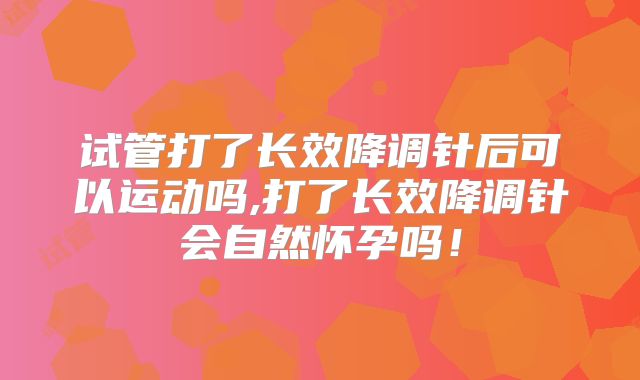 试管打了长效降调针后可以运动吗,打了长效降调针会自然怀孕吗！