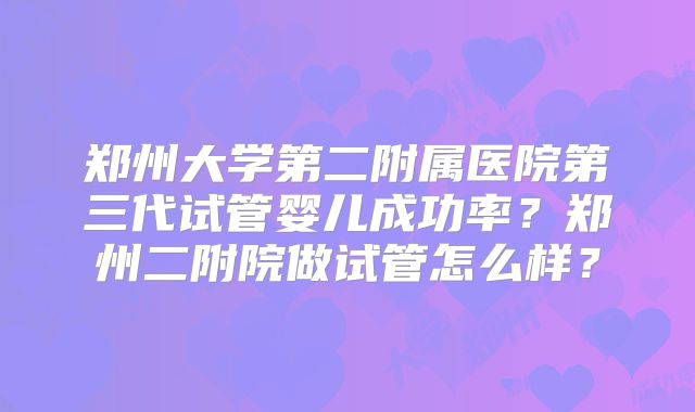 郑州大学第二附属医院第三代试管婴儿成功率？郑州二附院做试管怎么样？