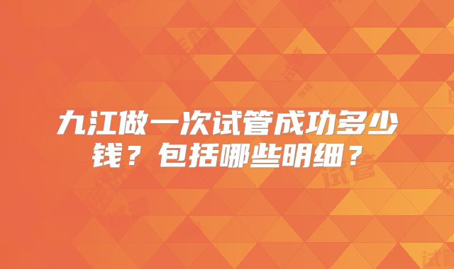 九江做一次试管成功多少钱？包括哪些明细？