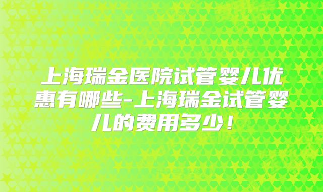上海瑞金医院试管婴儿优惠有哪些-上海瑞金试管婴儿的费用多少！