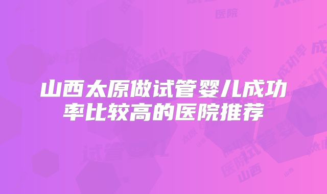 山西太原做试管婴儿成功率比较高的医院推荐