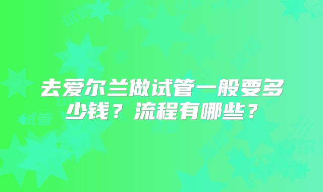 去爱尔兰做试管一般要多少钱？流程有哪些？